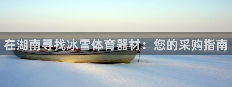 星娱乐是谁的公司：在湖南寻找冰雪体育器材：您的采购指